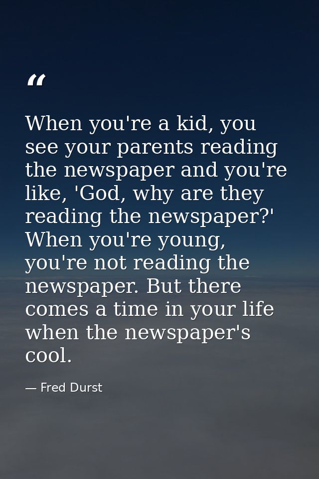 When you're a kid, you see your parents reading the newspaper and you're like, 'God, why are they reading the newspaper? — Fred Durst