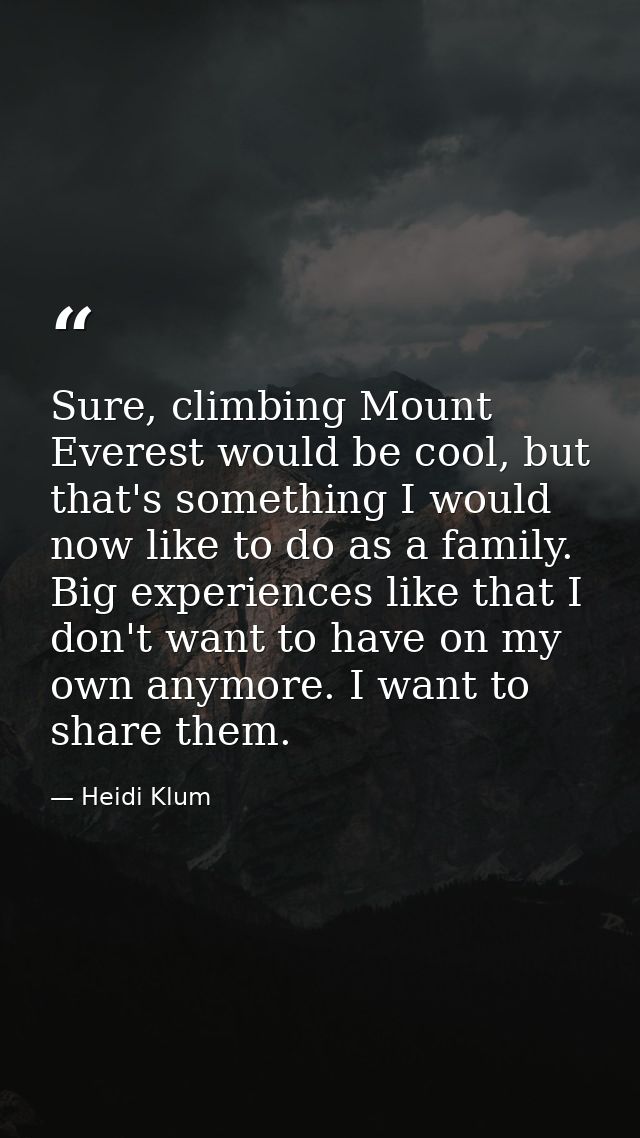 Sure, climbing Mount Everest would be cool, but that's something I would now like to do as a family. Big experiences lik — Heidi Klum