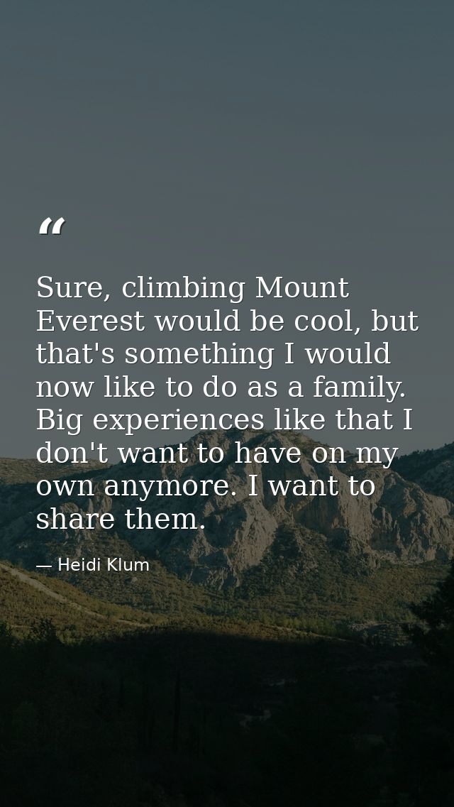 Sure, climbing Mount Everest would be cool, but that's something I would now like to do as a family. Big experiences lik — Heidi Klum