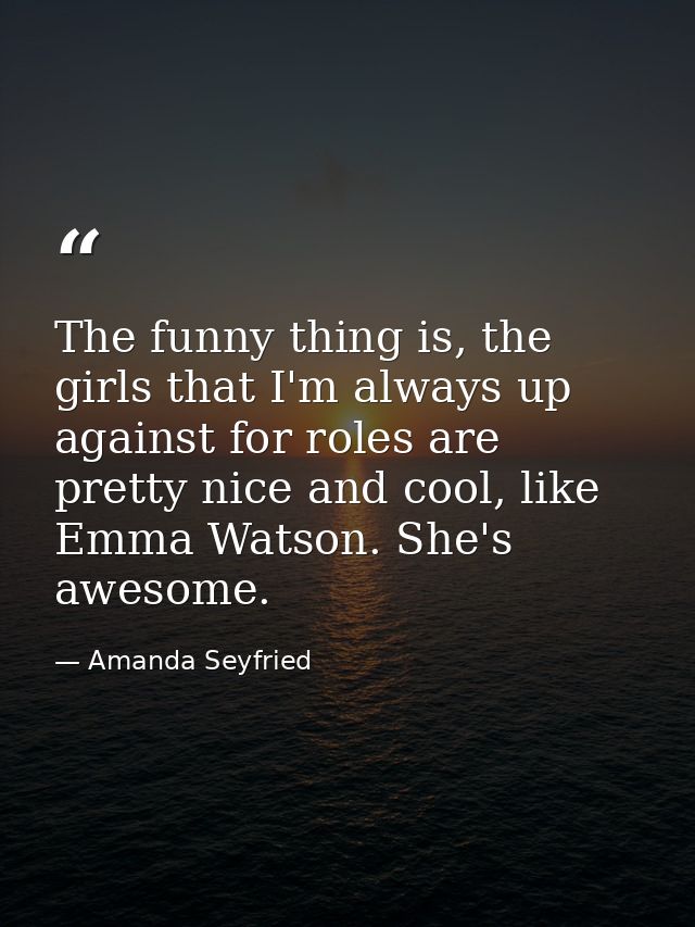 The funny thing is, the girls that I'm always up against for roles are pretty nice and cool, like Emma Watson. She's awe — Amanda Seyfried