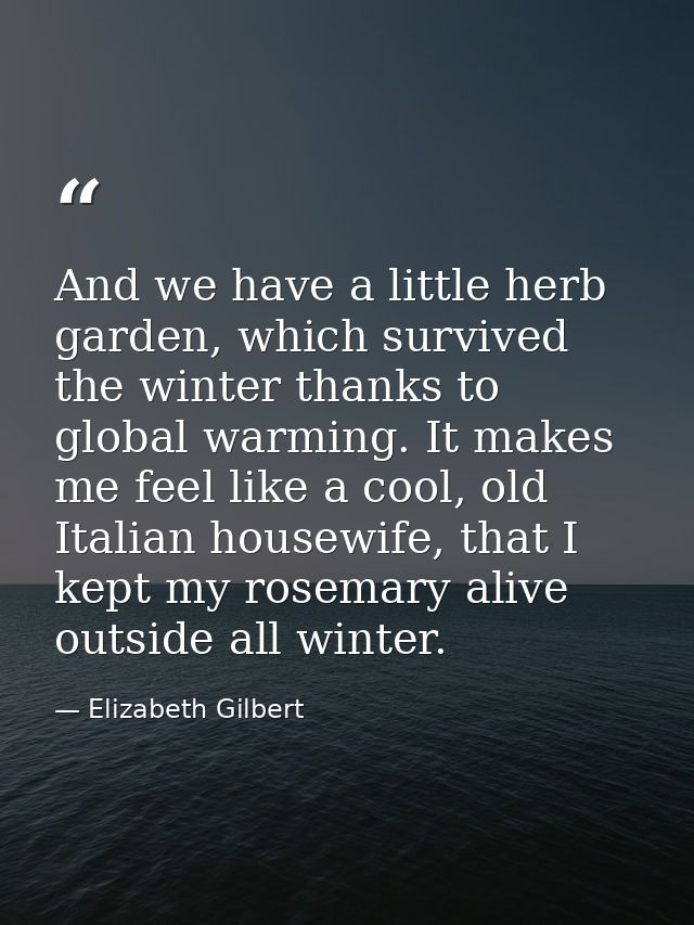 And we have a little herb garden, which survived the winter thanks to global warming. It makes me feel like a cool, old  — Elizabeth Gilbert