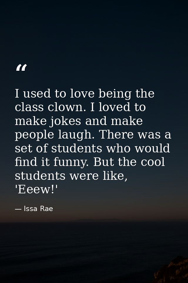 I used to love being the class clown. I loved to make jokes and make people laugh. There was a set of students who would — Issa Rae