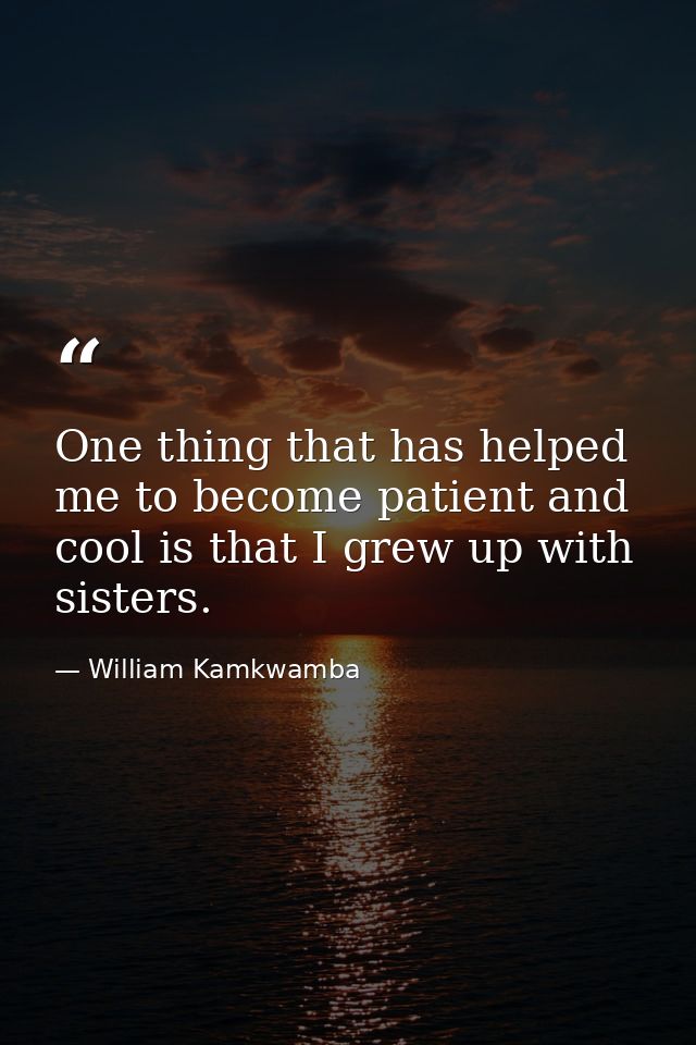 One thing that has helped me to become patient and cool is that I grew up with sisters. — William Kamkwamba