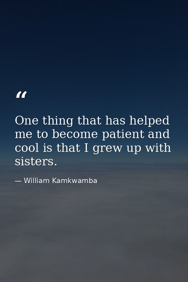 One thing that has helped me to become patient and cool is that I grew up with sisters. — William Kamkwamba