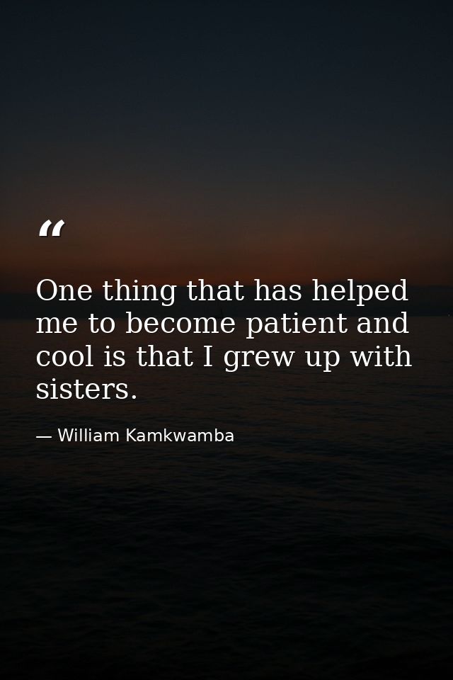 One thing that has helped me to become patient and cool is that I grew up with sisters. — William Kamkwamba