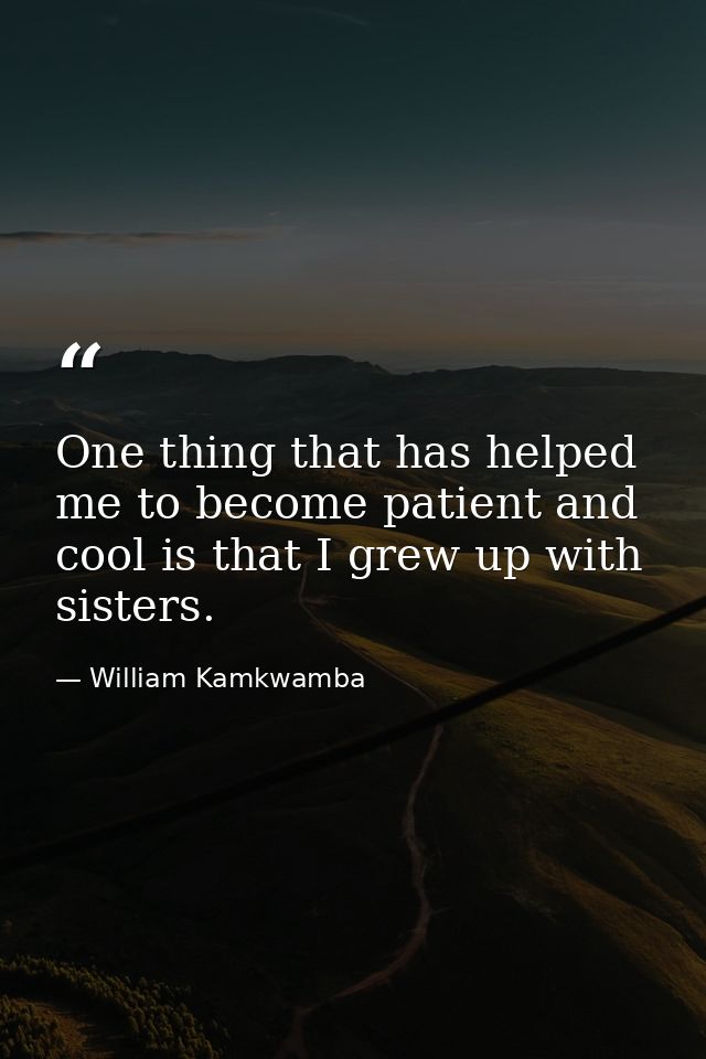 One thing that has helped me to become patient and cool is that I grew up with sisters. — William Kamkwamba