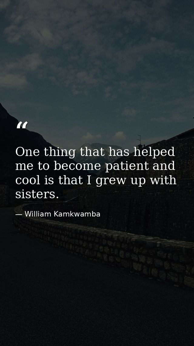 One thing that has helped me to become patient and cool is that I grew up with sisters. — William Kamkwamba