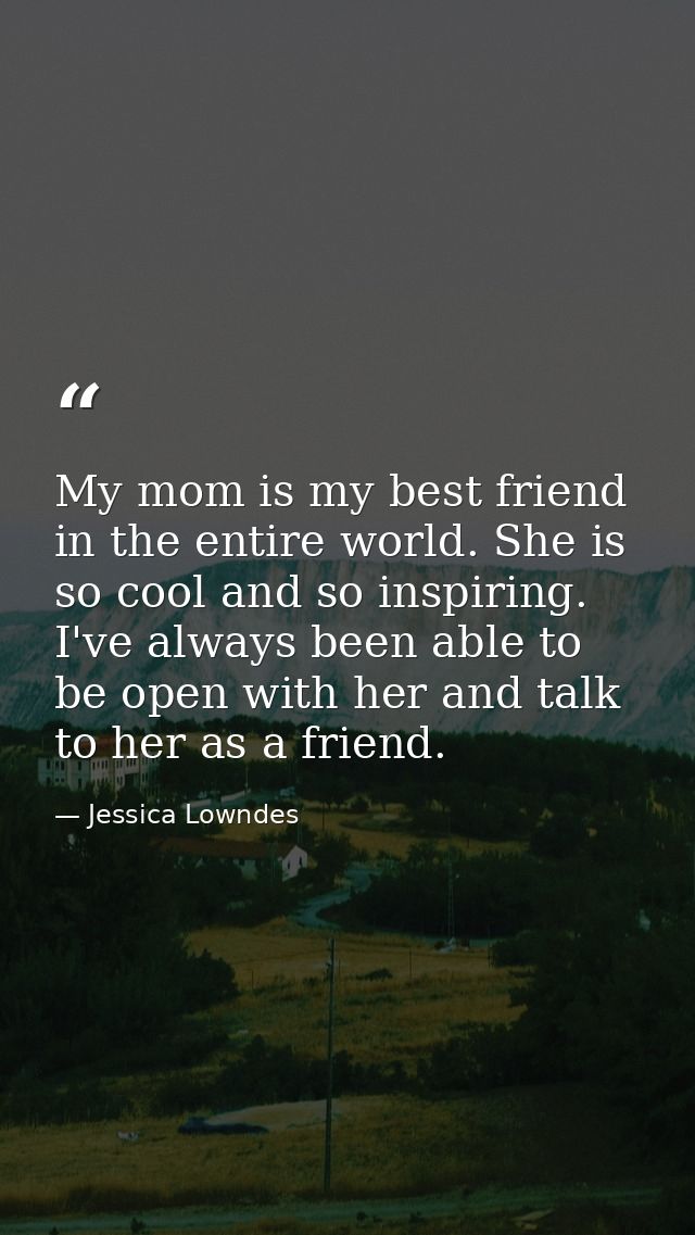 My mom is my best friend in the entire world. She is so cool and so inspiring. I've always been able to be open with her — Jessica Lowndes