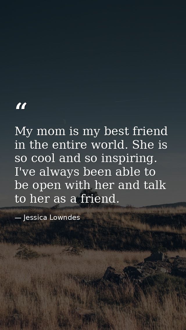 My mom is my best friend in the entire world. She is so cool and so inspiring. I've always been able to be open with her — Jessica Lowndes