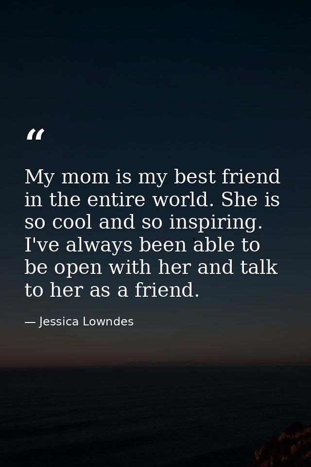 My mom is my best friend in the entire world. She is so cool and so inspiring. I've always been able to be open with her — Jessica Lowndes