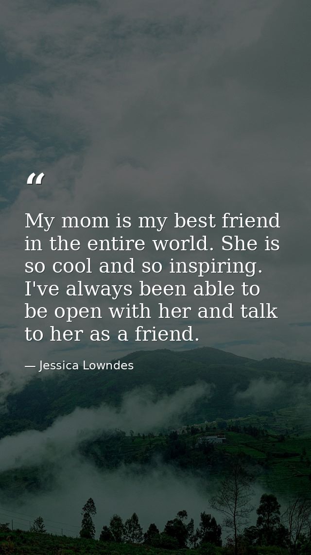 My mom is my best friend in the entire world. She is so cool and so inspiring. I've always been able to be open with her — Jessica Lowndes