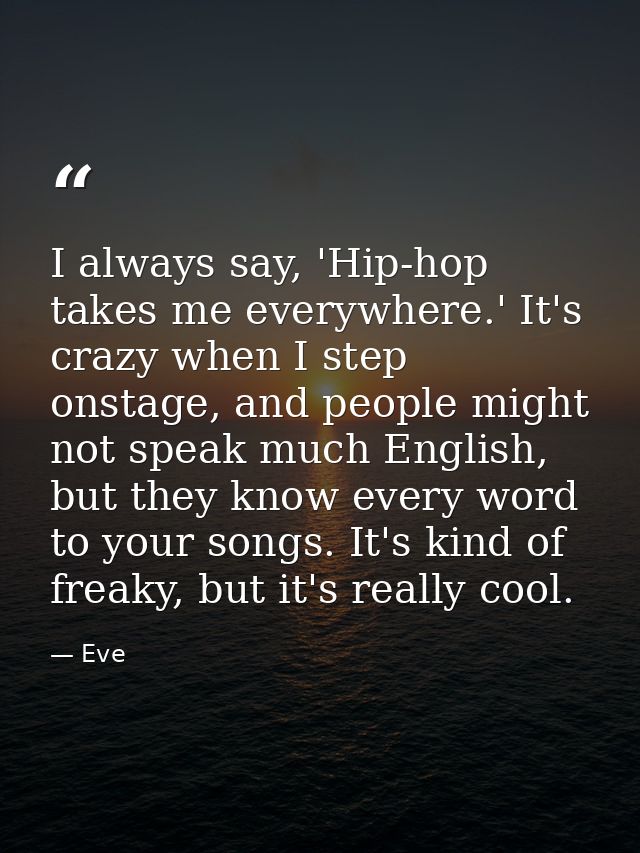 I always say, 'Hip-hop takes me everywhere.' It's crazy when I step onstage, and people might not speak much English, bu — Eve