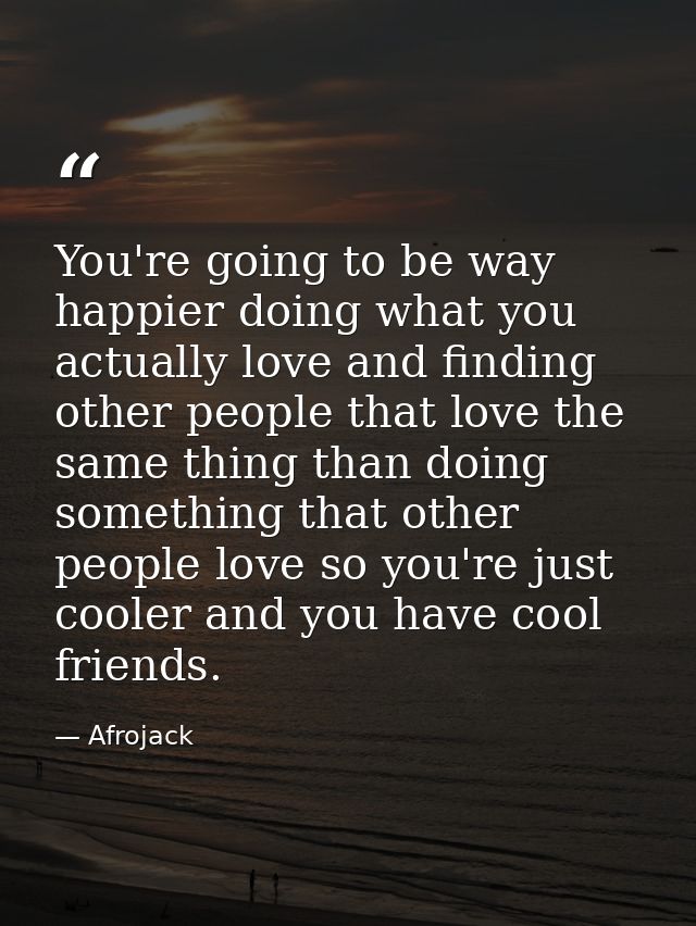 You're going to be way happier doing what you actually love and finding other people that love the same thing than doing — Afrojack