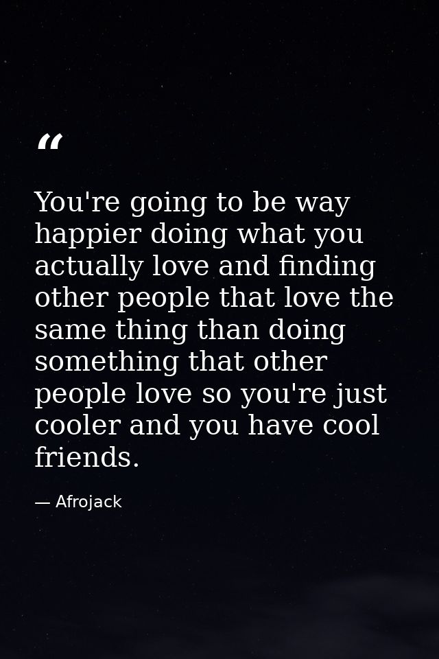 You're going to be way happier doing what you actually love and finding other people that love the same thing than doing — Afrojack