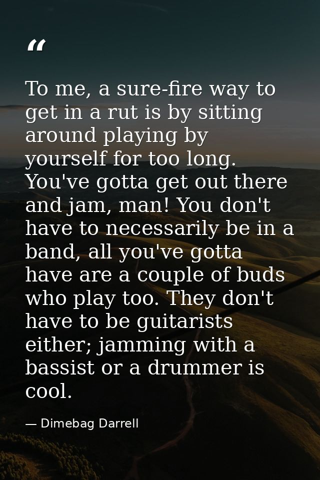 To me, a sure-fire way to get in a rut is by sitting around playing by yourself for too long. You've gotta get out there — Dimebag Darrell