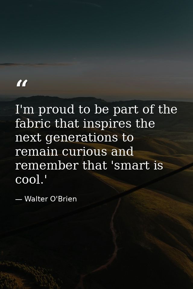 I'm proud to be part of the fabric that inspires the next generations to remain curious and remember that 'smart is cool — Walter O'Brien