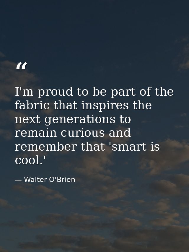 I'm proud to be part of the fabric that inspires the next generations to remain curious and remember that 'smart is cool — Walter O'Brien