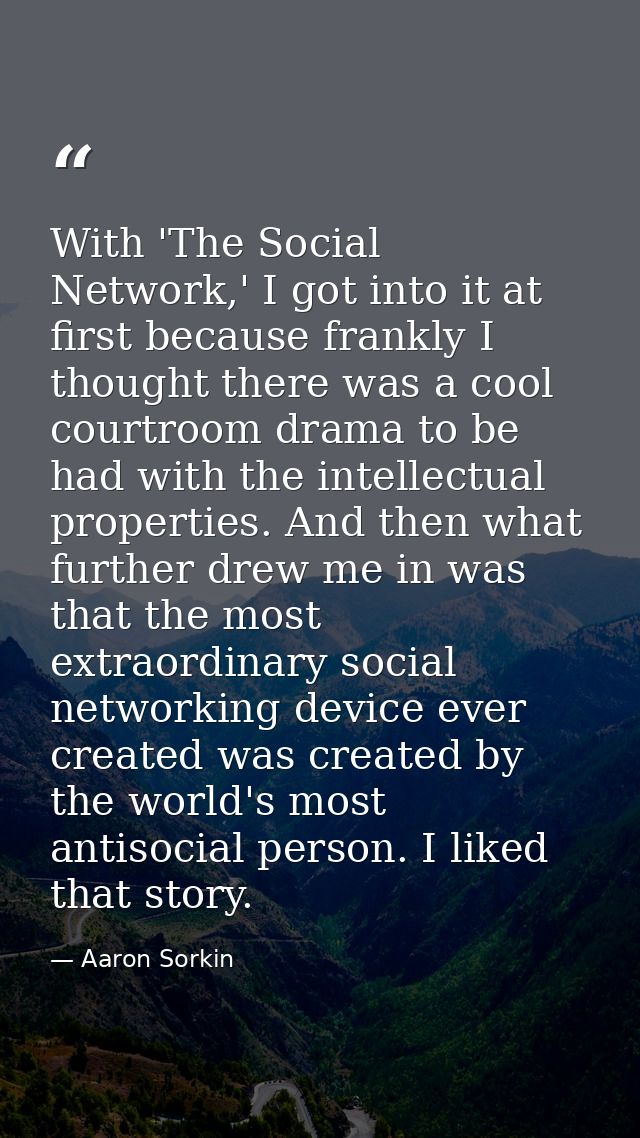 With 'The Social Network,' I got into it at first because frankly I thought there was a cool courtroom drama to be had w — Aaron Sorkin