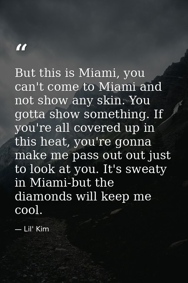 But this is Miami, you can't come to Miami and not show any skin. You gotta show something. If you're all covered up in  — Lil' Kim