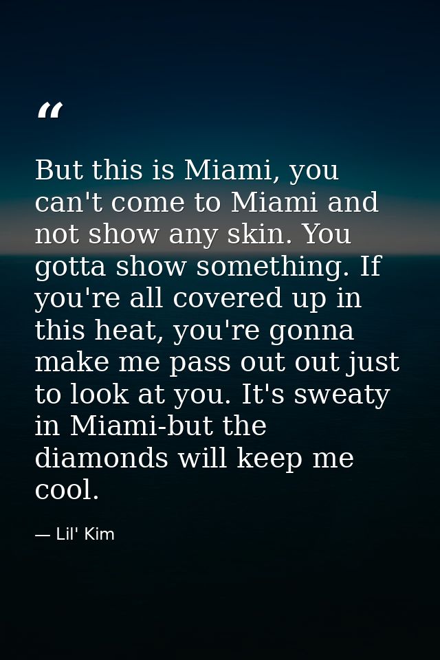 But this is Miami, you can't come to Miami and not show any skin. You gotta show something. If you're all covered up in  — Lil' Kim