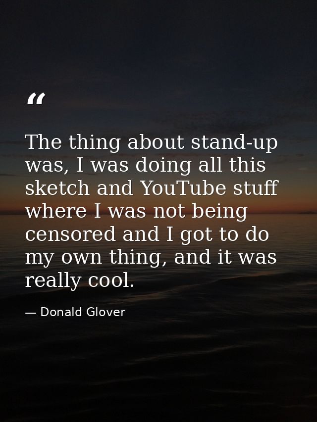 The thing about stand-up was, I was doing all this sketch and YouTube stuff where I was not being censored and I got to  — Donald Glover