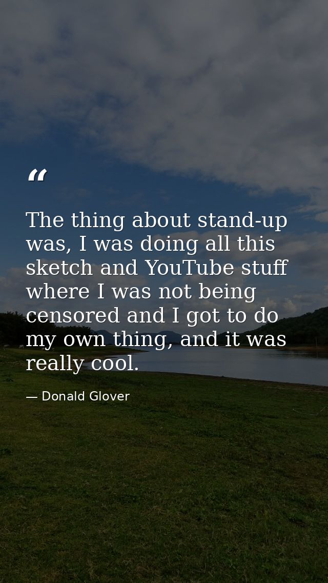 The thing about stand-up was, I was doing all this sketch and YouTube stuff where I was not being censored and I got to  — Donald Glover