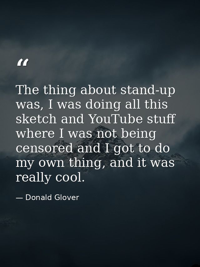 The thing about stand-up was, I was doing all this sketch and YouTube stuff where I was not being censored and I got to  — Donald Glover