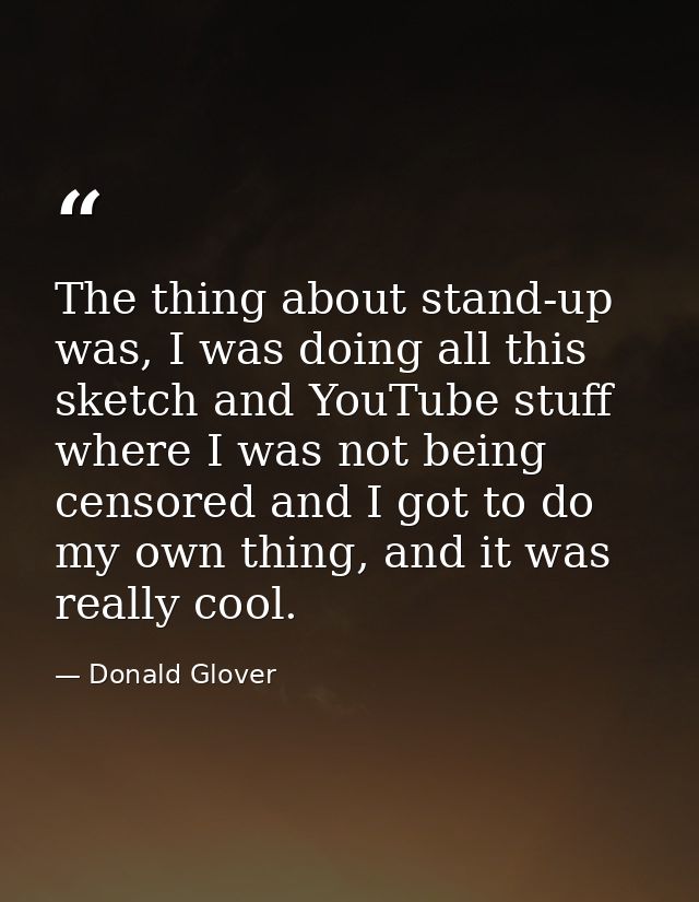 The thing about stand-up was, I was doing all this sketch and YouTube stuff where I was not being censored and I got to  — Donald Glover