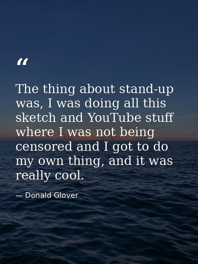 The thing about stand-up was, I was doing all this sketch and YouTube stuff where I was not being censored and I got to  — Donald Glover