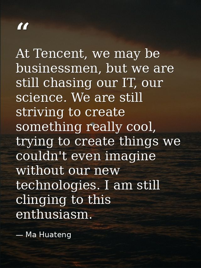 At Tencent, we may be businessmen, but we are still chasing our IT, our science. We are still striving to create somethi — Ma Huateng