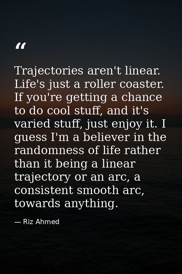 Trajectories aren't linear. Life's just a roller coaster. If you're getting a chance to do cool stuff, and it's varied s — Riz Ahmed