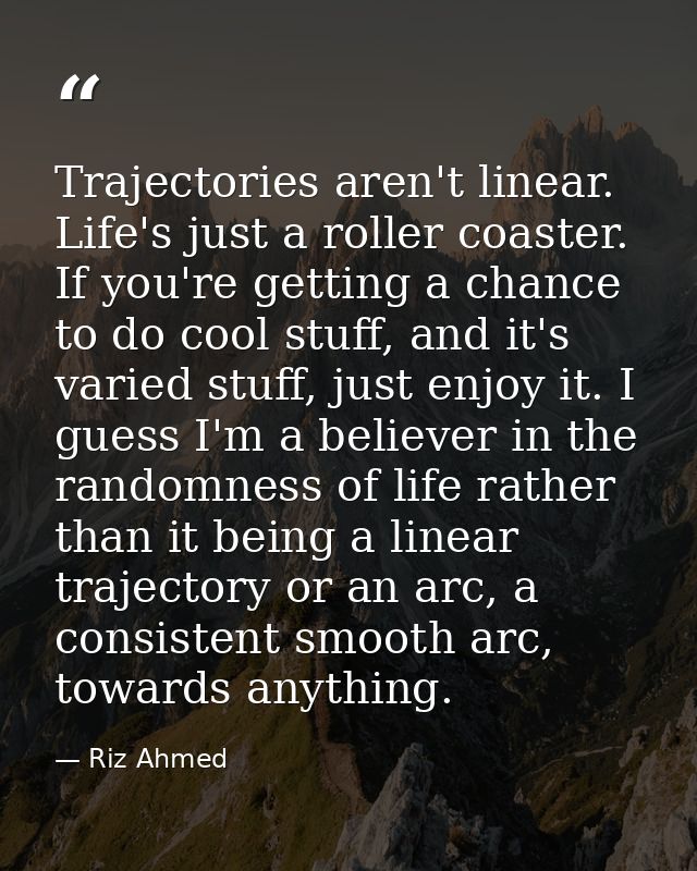 Trajectories aren't linear. Life's just a roller coaster. If you're getting a chance to do cool stuff, and it's varied s — Riz Ahmed