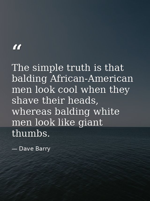 The simple truth is that balding African-American men look cool when they shave their heads, whereas balding white men l — Dave Barry