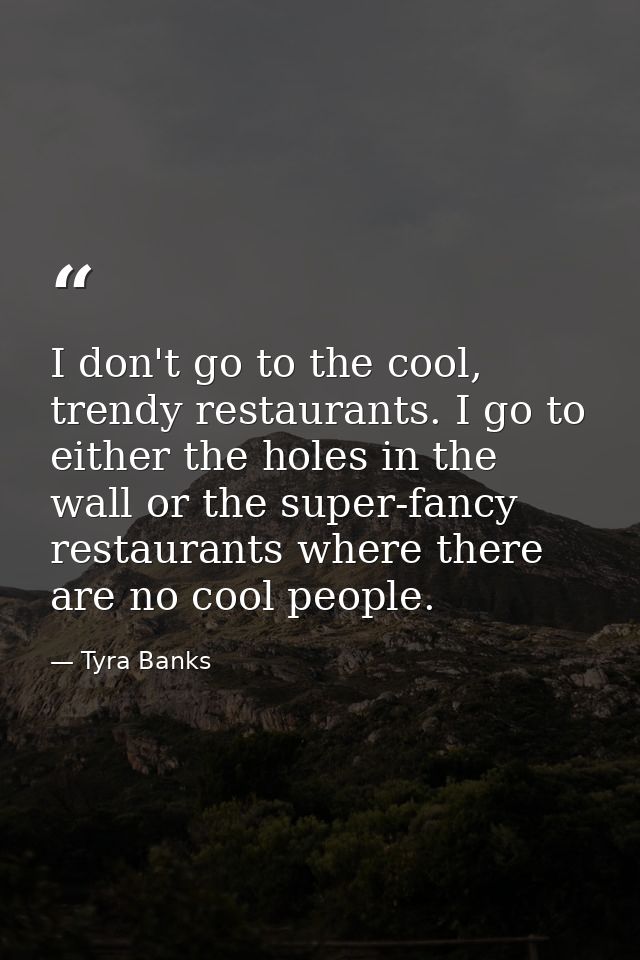 I don't go to the cool, trendy restaurants. I go to either the holes in the wall or the super-fancy restaurants where th — Tyra Banks