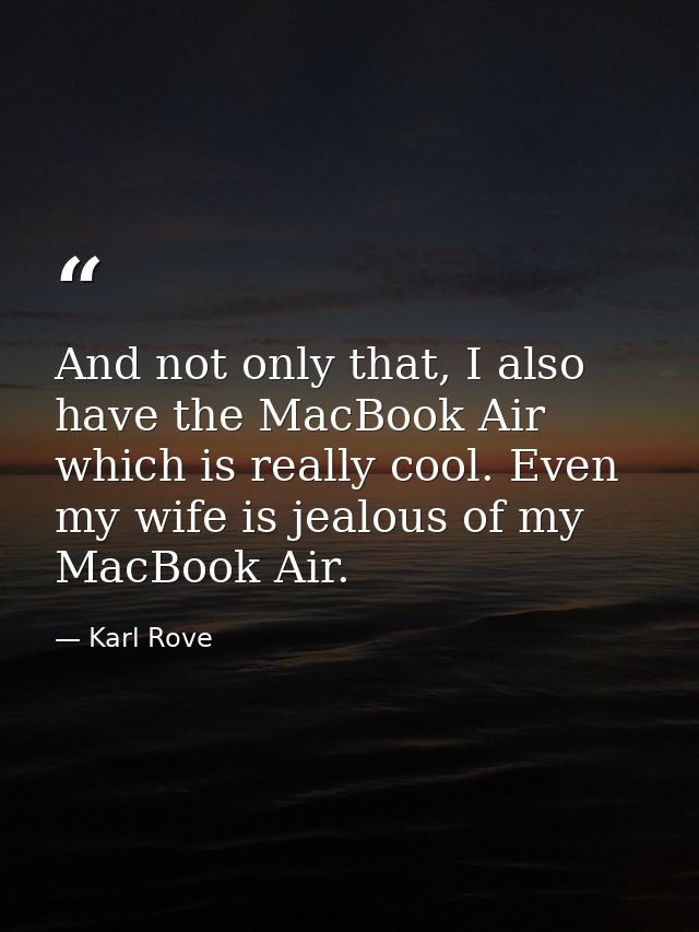 And not only that, I also have the MacBook Air which is really cool. Even my wife is jealous of my MacBook Air. — Karl Rove