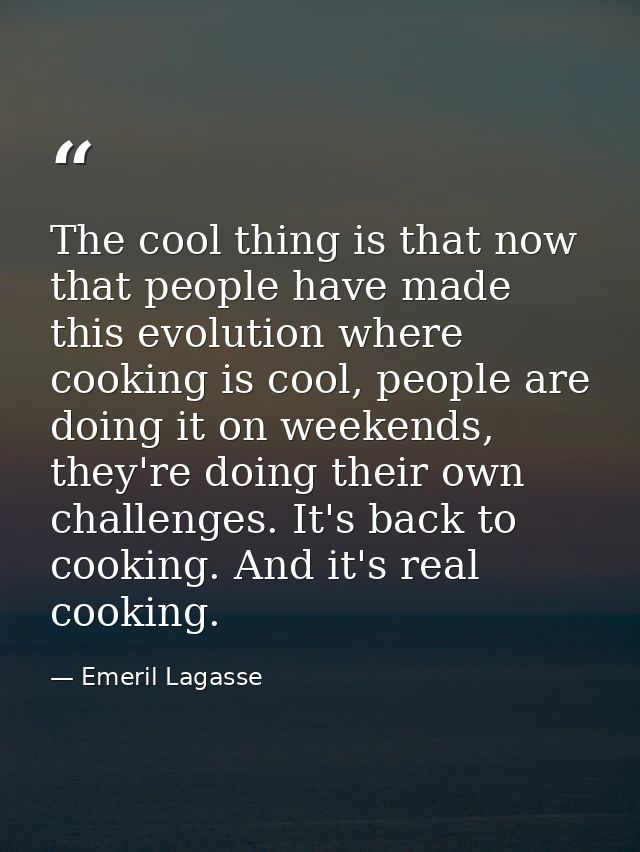 The cool thing is that now that people have made this evolution where cooking is cool, people are doing it on weekends,  — Emeril Lagasse