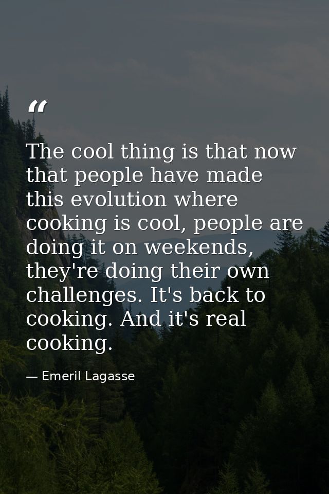 The cool thing is that now that people have made this evolution where cooking is cool, people are doing it on weekends,  — Emeril Lagasse