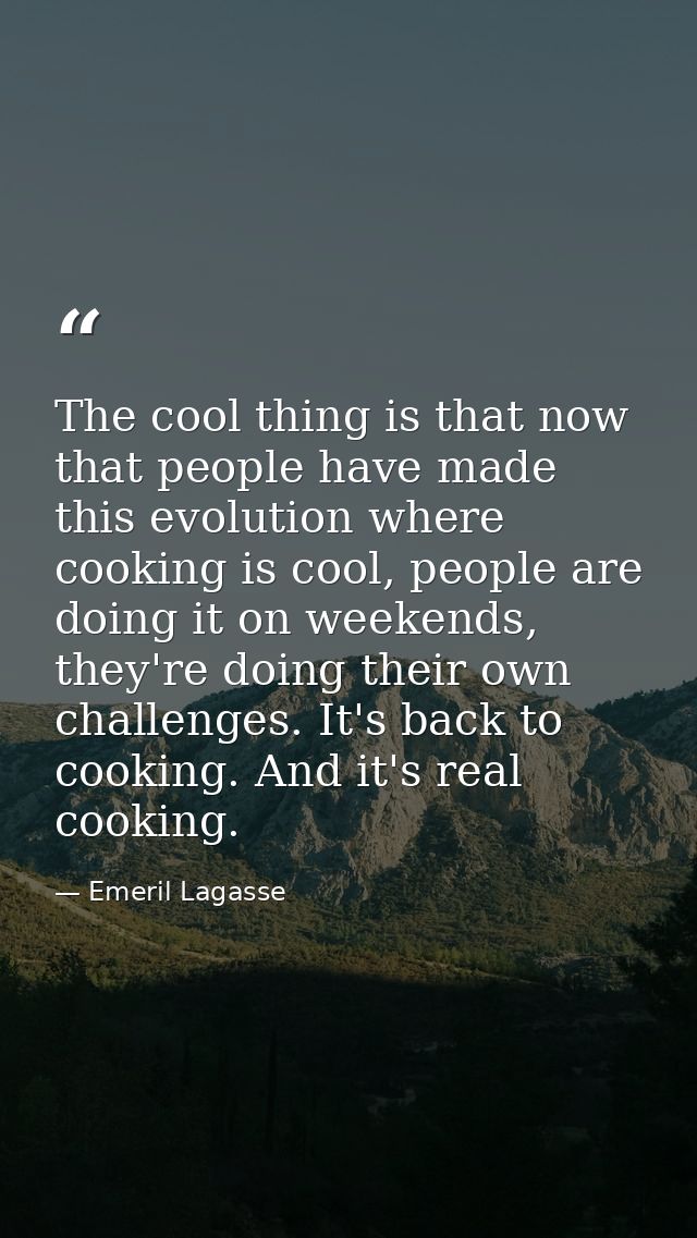 The cool thing is that now that people have made this evolution where cooking is cool, people are doing it on weekends,  — Emeril Lagasse