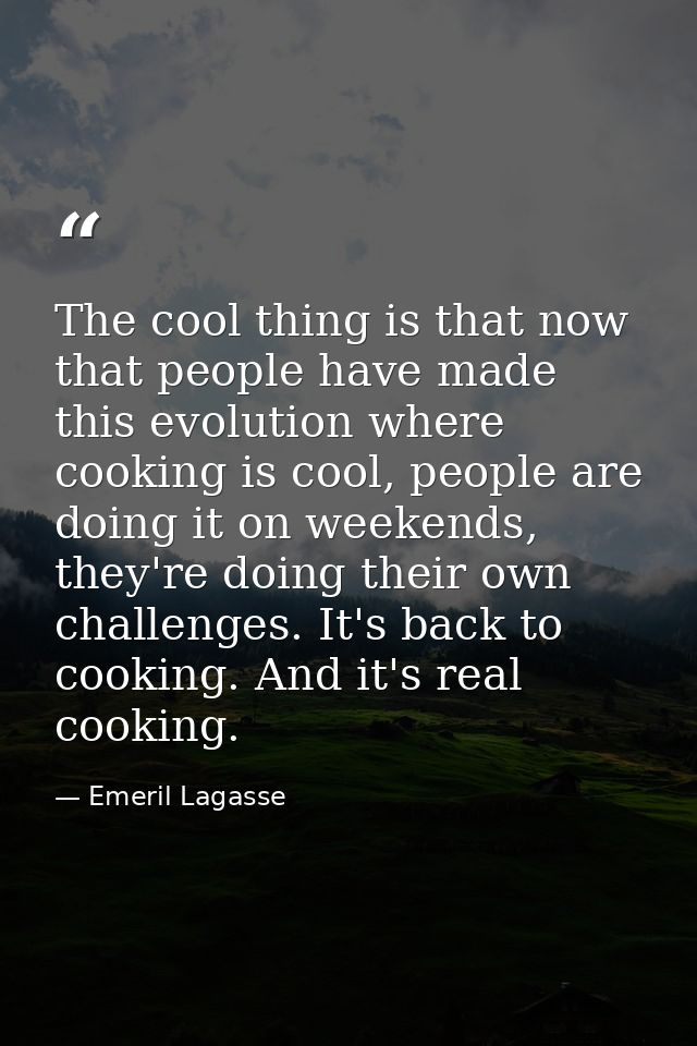The cool thing is that now that people have made this evolution where cooking is cool, people are doing it on weekends,  — Emeril Lagasse