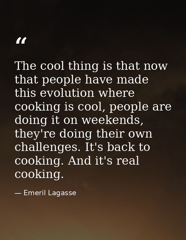 The cool thing is that now that people have made this evolution where cooking is cool, people are doing it on weekends,  — Emeril Lagasse