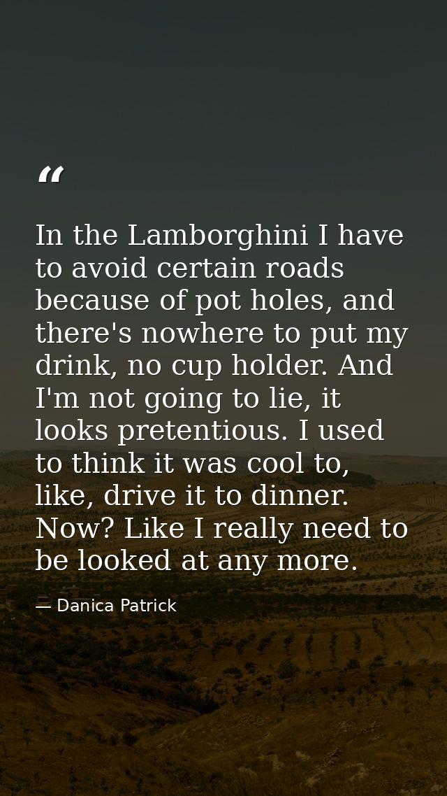In the Lamborghini I have to avoid certain roads because of pot holes, and there's nowhere to put my drink, no cup holde — Danica Patrick