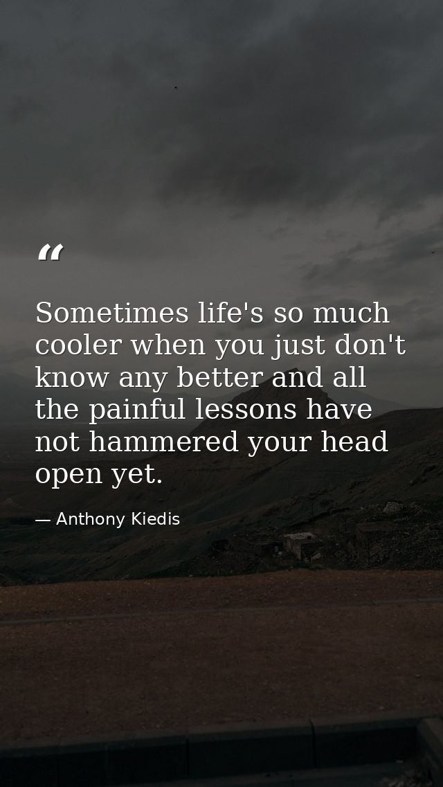 Sometimes life's so much cooler when you just don't know any better and all the painful lessons have not hammered your h — Anthony Kiedis