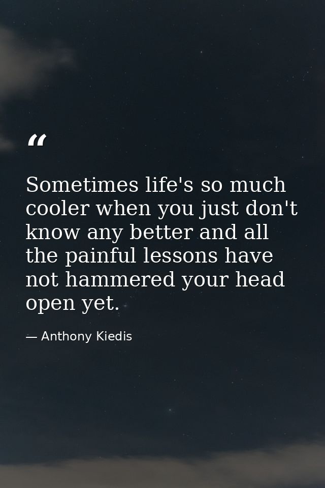 Sometimes life's so much cooler when you just don't know any better and all the painful lessons have not hammered your h — Anthony Kiedis