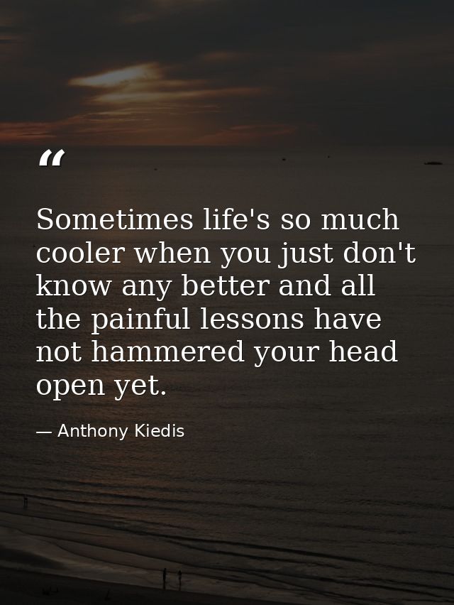 Sometimes life's so much cooler when you just don't know any better and all the painful lessons have not hammered your h — Anthony Kiedis