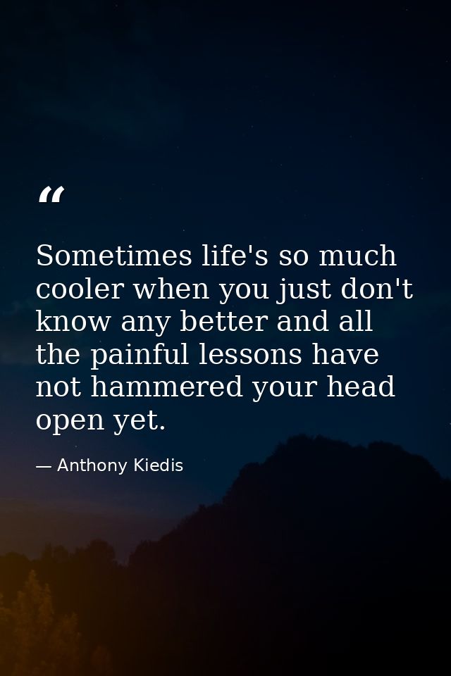 Sometimes life's so much cooler when you just don't know any better and all the painful lessons have not hammered your h — Anthony Kiedis