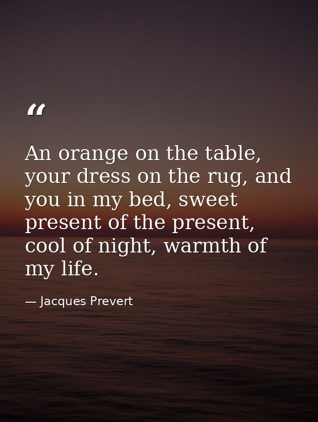 An orange on the table, your dress on the rug, and you in my bed, sweet present of the present, cool of night, warmth of — Jacques Prevert