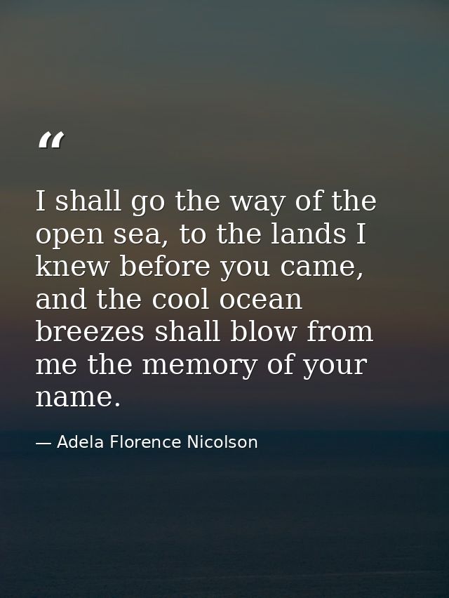 I shall go the way of the open sea, to the lands I knew before you came, and the cool ocean breezes shall blow from me t — Adela Florence Nicolson
