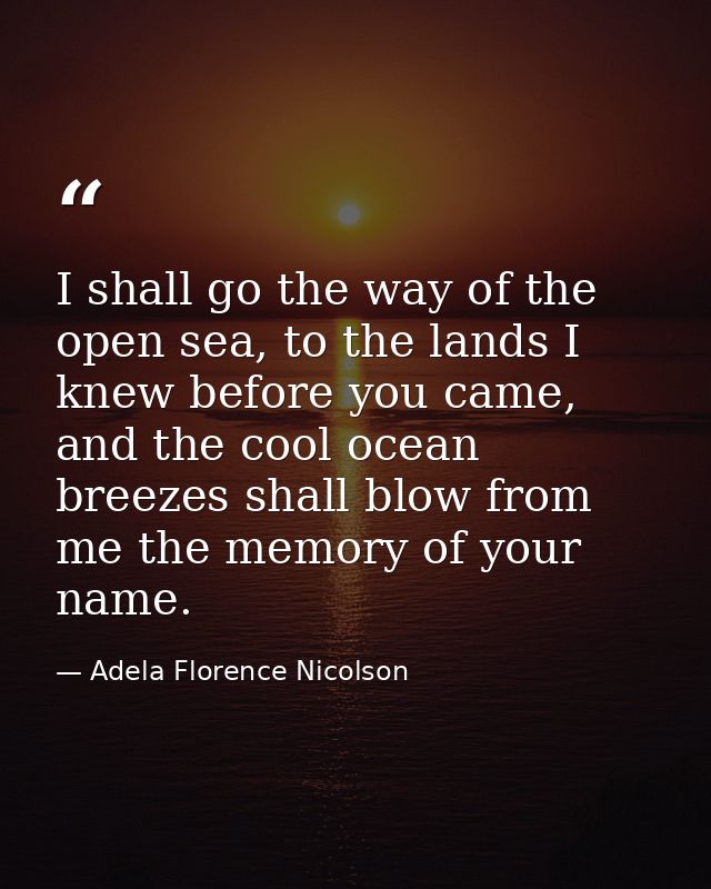 I shall go the way of the open sea, to the lands I knew before you came, and the cool ocean breezes shall blow from me t — Adela Florence Nicolson