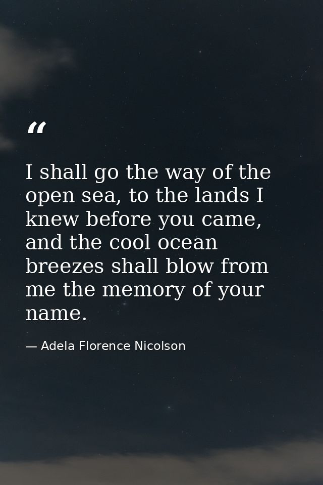I shall go the way of the open sea, to the lands I knew before you came, and the cool ocean breezes shall blow from me t — Adela Florence Nicolson