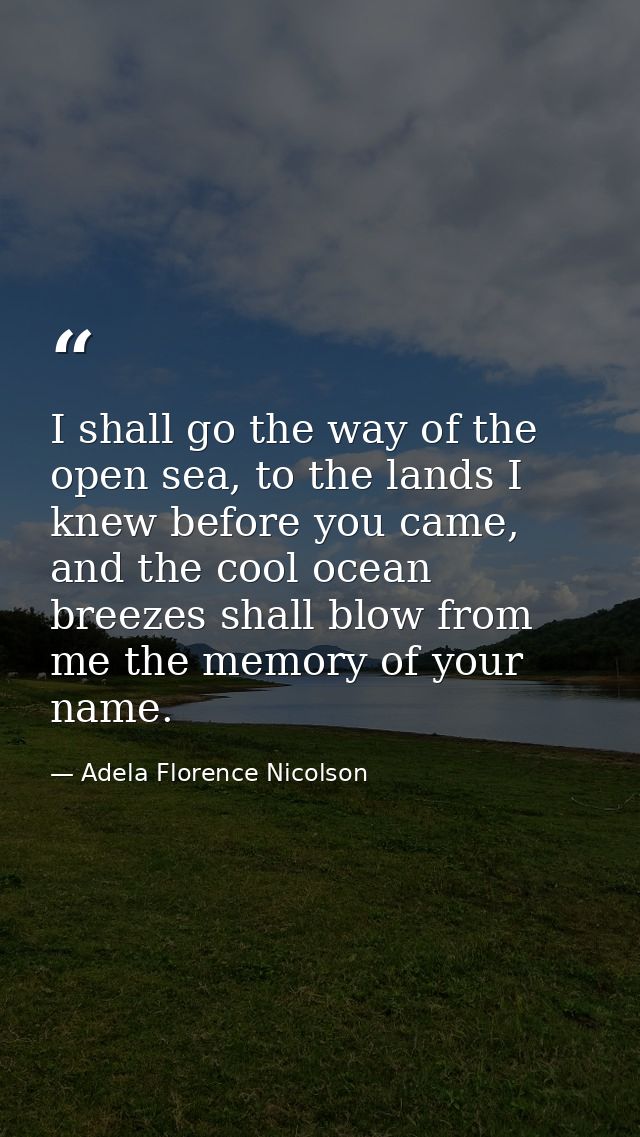 I shall go the way of the open sea, to the lands I knew before you came, and the cool ocean breezes shall blow from me t — Adela Florence Nicolson